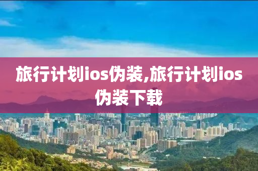 旅行计划ios伪装,旅行计划ios伪装下载