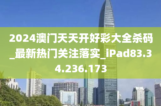 2024澳门天天开好彩大全杀码_最新热门关注落实_iPad83.34.236.173