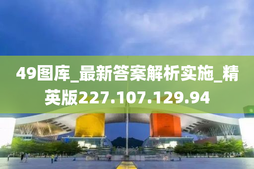 49图库_最新答案解析实施_精英版227.107.129.94