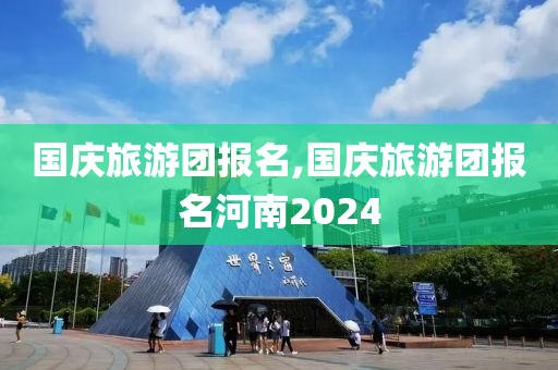 国庆旅游团报名,国庆旅游团报名河南2024