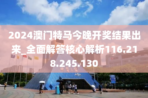 2024澳门特马今晚开奖结果出来_全面解答核心解析116.218.245.130