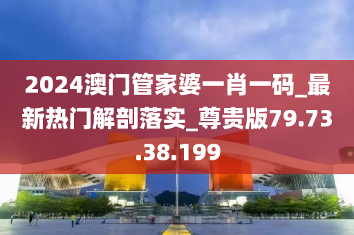 2024澳门管家婆一肖一码_最新热门解剖落实_尊贵版79.73.38.199