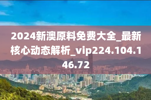 2024新澳原料免费大全_最新核心动态解析_vip224.104.146.72