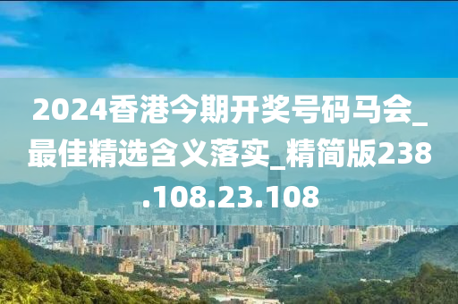 2024香港今期开奖号码马会_最佳精选含义落实_精简版238.108.23.108