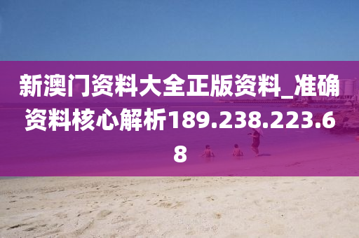 新澳门资料大全正版资料_准确资料核心解析189.238.223.68