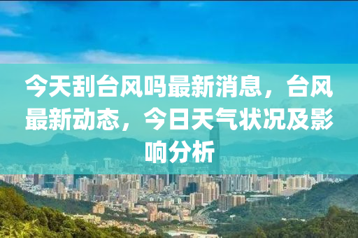 今天刮台风吗最新消息，台风最新动态，今日天气状况及影响分析