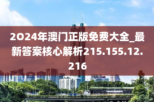 2O24年澳门正版免费大全_最新答案核心解析215.155.12.216