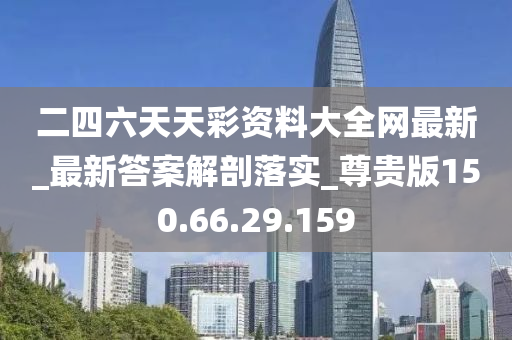 二四六天天彩资料大全网最新_最新答案解剖落实_尊贵版150.66.29.159