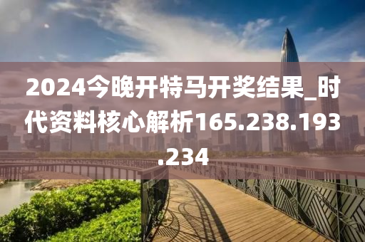 2024今晚开特马开奖结果_时代资料核心解析165.238.193.234