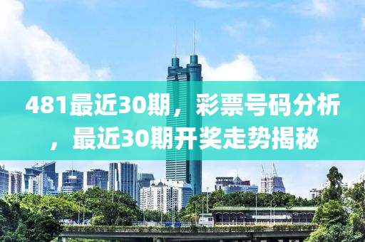 481最近30期，彩票号码分析，最近30期开奖走势揭秘