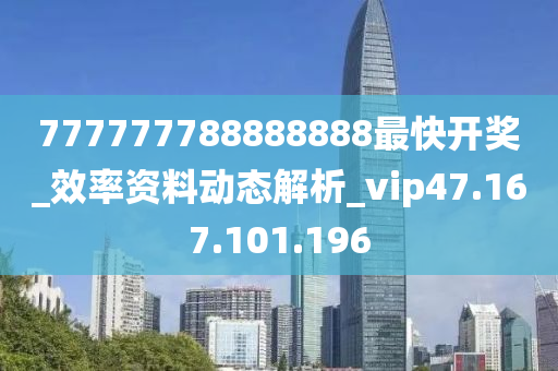 777777788888888最快开奖_效率资料动态解析_vip47.167.101.196