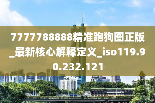 7777788888精准跑狗图正版_最新核心解释定义_iso119.90.232.121