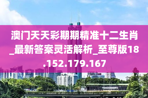 澳门天天彩期期精准十二生肖_最新答案灵活解析_至尊版18.152.179.167