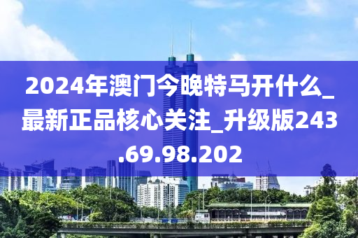 2024年澳门今晚特马开什么_最新正品核心关注_升级版243.69.98.202