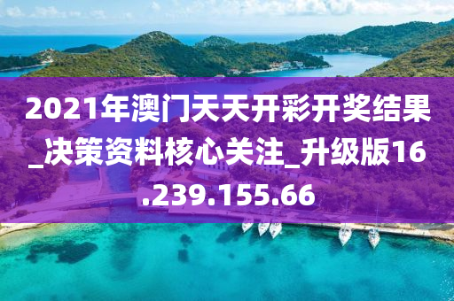 2021年澳门天天开彩开奖结果_决策资料核心关注_升级版16.239.155.66