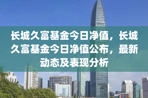 长城久富基金今日净值，长城久富基金今日净值公布，最新动态及表现分析