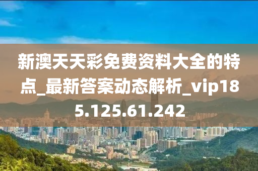 新澳天天彩免费资料大全的特点_最新答案动态解析_vip185.125.61.242