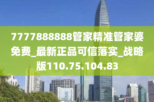 7777888888管家精准管家婆免费_最新正品可信落实_战略版110.75.104.83