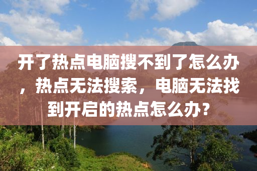 开了热点电脑搜不到了怎么办，热点无法搜索，电脑无法找到开启的热点怎么办？