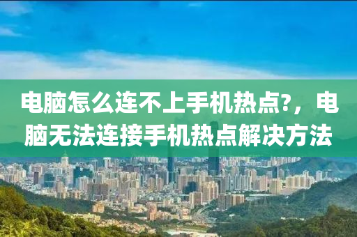 电脑怎么连不上手机热点?，电脑无法连接手机热点解决方法