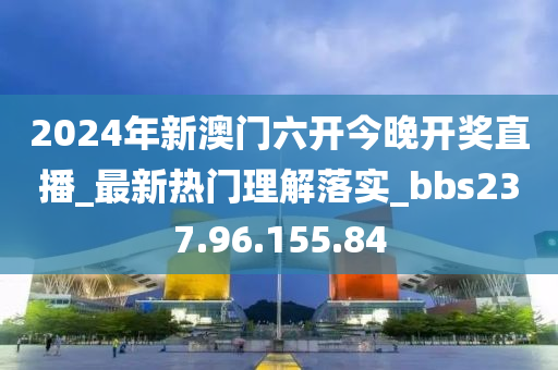 2024年新澳门六开今晚开奖直播_最新热门理解落实_bbs237.96.155.84