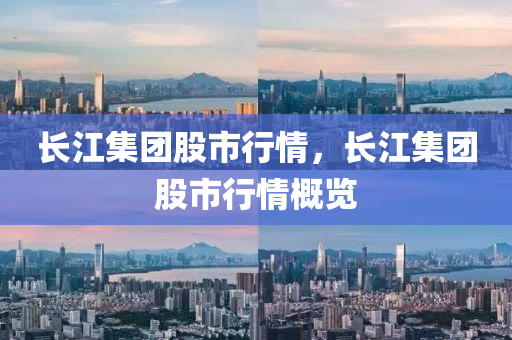 长江集团股市行情，长江集团股市行情概览