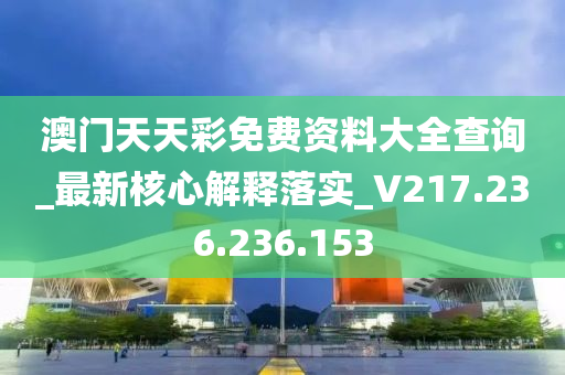 澳门天天彩免费资料大全查询_最新核心解释落实_V217.236.236.153