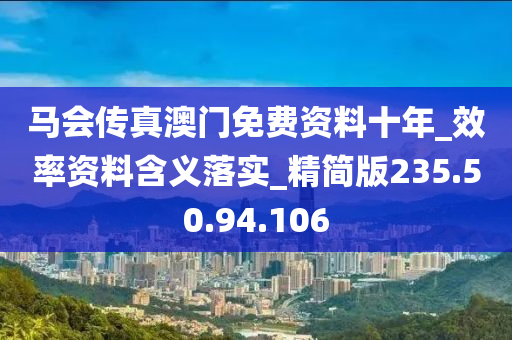 马会传真澳门免费资料十年_效率资料含义落实_精简版235.50.94.106