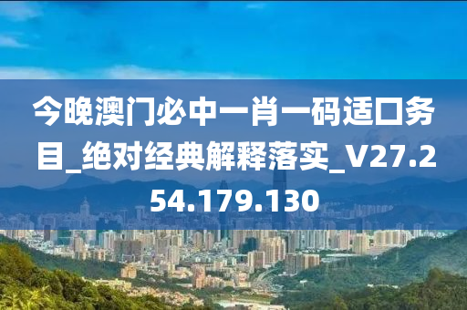 今晚澳门必中一肖一码适囗务目_绝对经典解释落实_V27.254.179.130