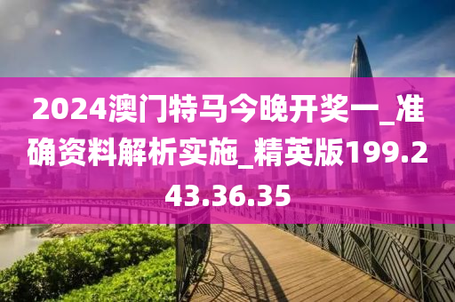 2024澳门特马今晚开奖一_准确资料解析实施_精英版199.243.36.35