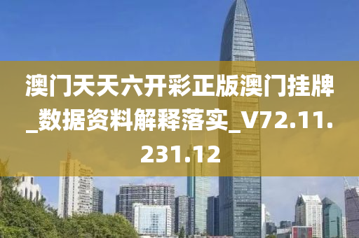 澳门天天六开彩正版澳门挂牌_数据资料解释落实_V72.11.231.12