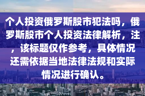 个人投资俄罗斯股市犯法吗，俄罗斯股市个人投资法律解析，注，该标题仅作参考，具体情况还需依据当地法律法规和实际情况进行确认。