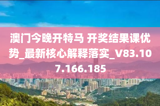 澳门今晚开特马 开奖结果课优势_最新核心解释落实_V83.107.166.185