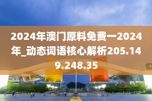 2024年澳门原料免费一2024年_动态词语核心解析205.149.248.35