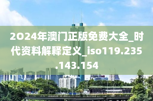 2O24年澳门正版免费大全_时代资料解释定义_iso119.235.143.154