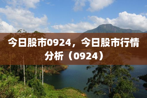 今日股市0924，今日股市行情分析（0924）