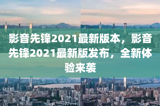 影音先锋2021最新版本，影音先锋2021最新版发布，全新体验来袭