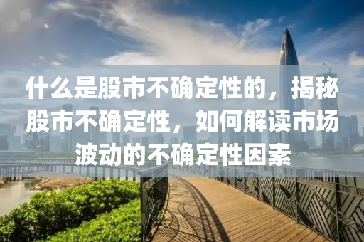 什么是股市不确定性的，揭秘股市不确定性，如何解读市场波动的不确定性因素