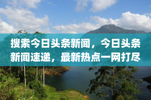 搜索今日头条新闻，今日头条新闻速递，最新热点一网打尽