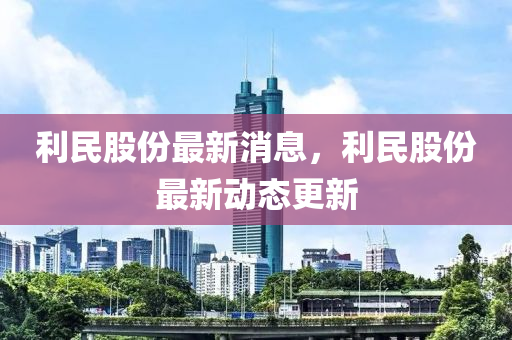 利民股份最新消息，利民股份最新动态更新