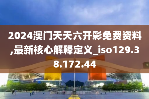 2024澳门天天六开彩免费资料,最新核心解释定义_iso129.38.172.44