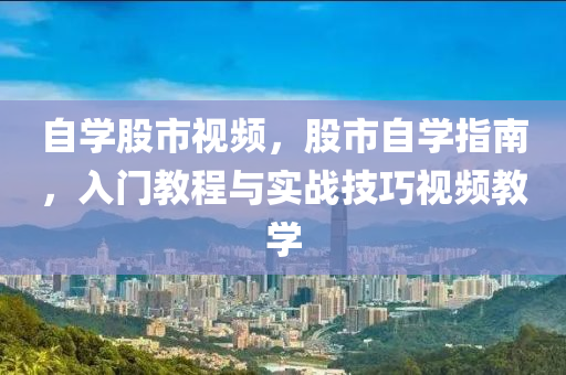 自学股市视频，股市自学指南，入门教程与实战技巧视频教学