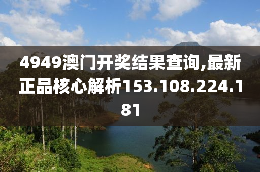 4949澳门开奖结果查询,最新正品核心解析153.108.224.181