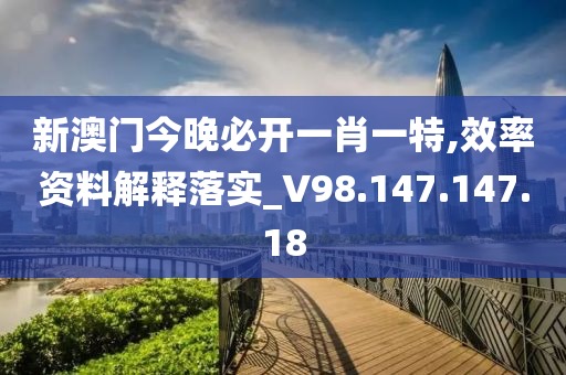 新澳门今晚必开一肖一特,效率资料解释落实_V98.147.147.18