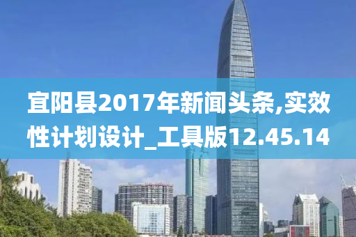 宜阳县2017年新闻头条,实效性计划设计_工具版12.45.14