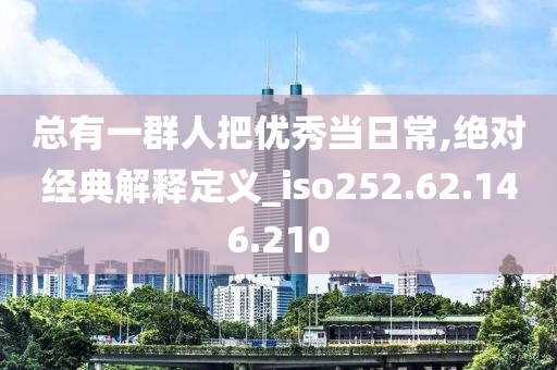 总有一群人把优秀当日常,绝对经典解释定义_iso252.62.146.210