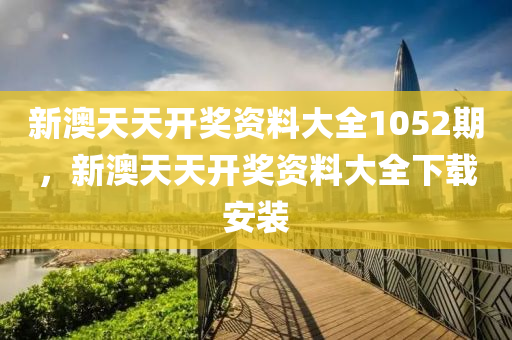 新澳天天开奖资料大全1052期，新澳天天开奖资料大全下载安装