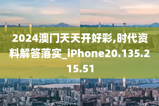 2024澳门天天开好彩,时代资料解答落实_iPhone20.135.215.51