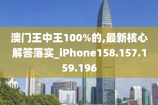 澳门王中王100%的,最新核心解答落实_iPhone158.157.159.196