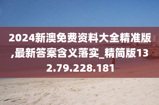 2024新澳免费资料大全精准版,最新答案含义落实_精简版132.79.228.181